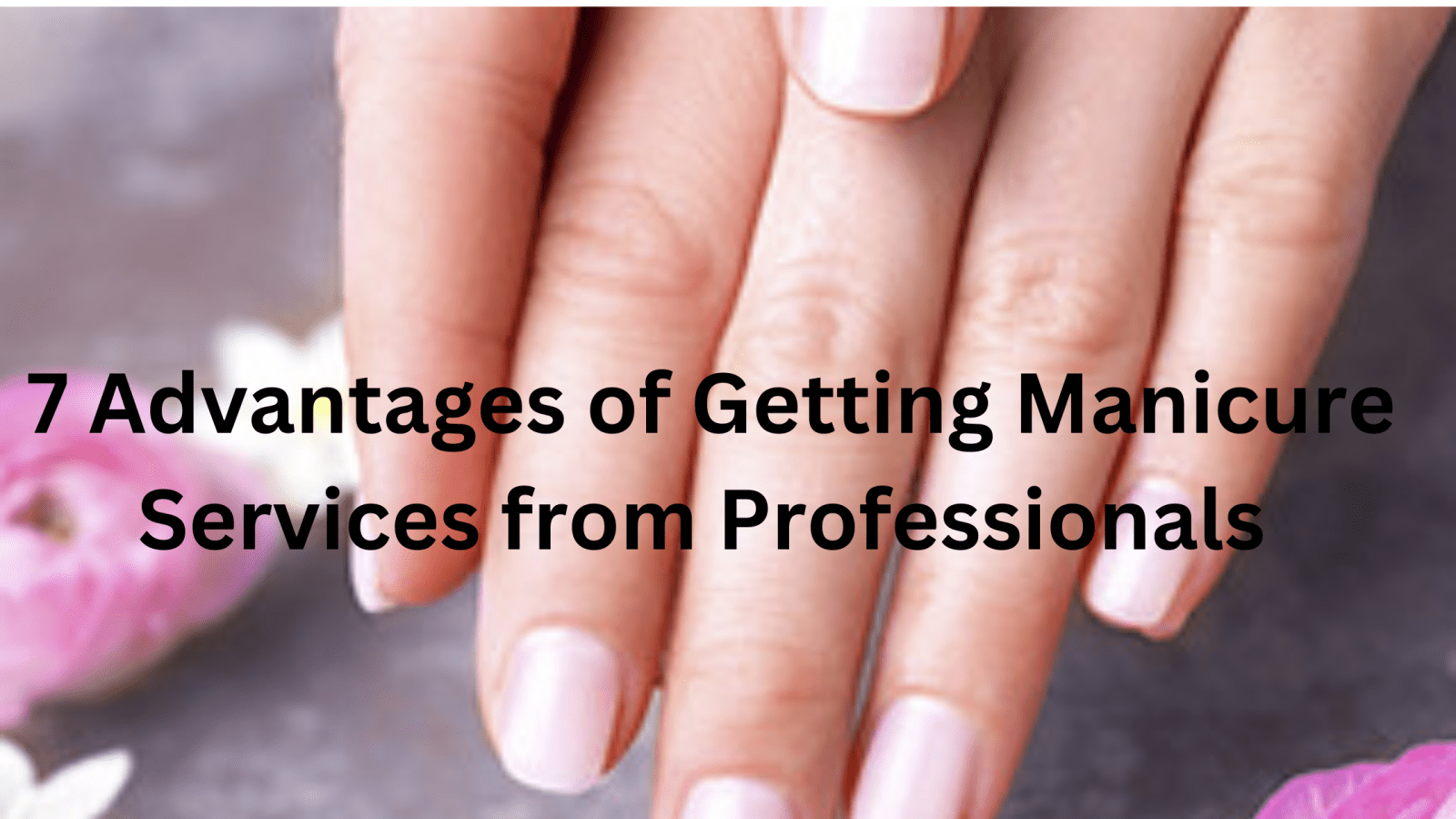 7 Advantages of Getting Manicure Services from Professionals